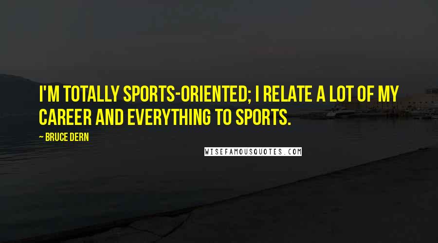Bruce Dern Quotes: I'm totally sports-oriented; I relate a lot of my career and everything to sports.