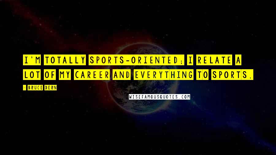 Bruce Dern Quotes: I'm totally sports-oriented; I relate a lot of my career and everything to sports.