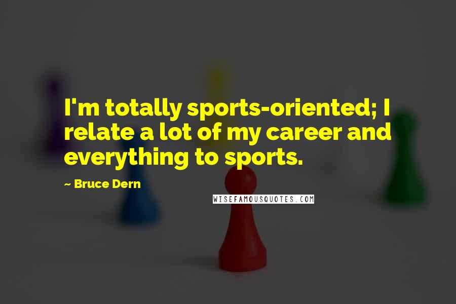 Bruce Dern Quotes: I'm totally sports-oriented; I relate a lot of my career and everything to sports.
