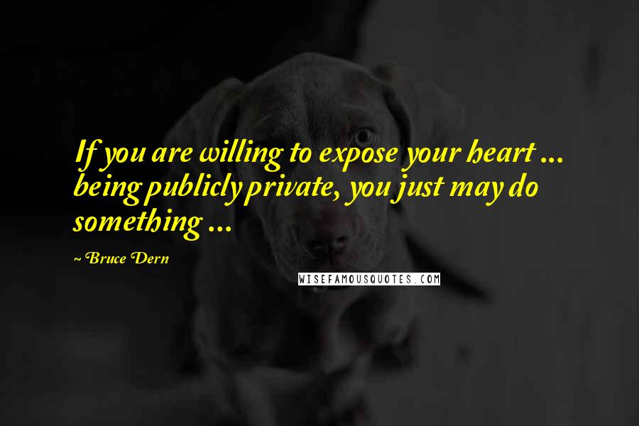 Bruce Dern Quotes: If you are willing to expose your heart ... being publicly private, you just may do something ...