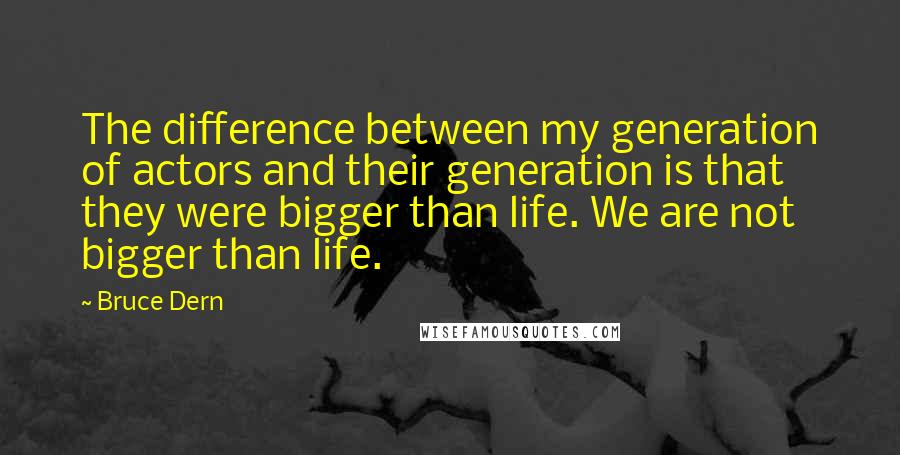 Bruce Dern Quotes: The difference between my generation of actors and their generation is that they were bigger than life. We are not bigger than life.