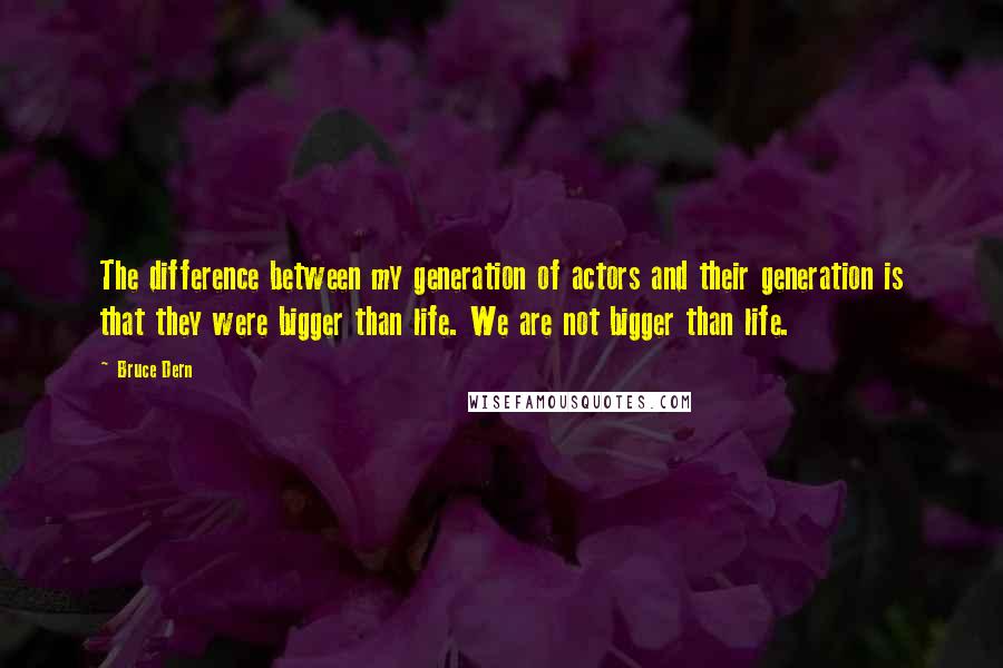 Bruce Dern Quotes: The difference between my generation of actors and their generation is that they were bigger than life. We are not bigger than life.