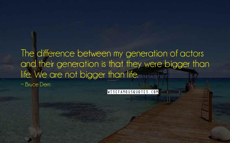 Bruce Dern Quotes: The difference between my generation of actors and their generation is that they were bigger than life. We are not bigger than life.