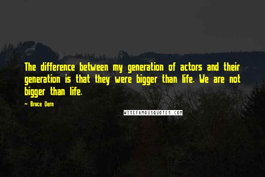 Bruce Dern Quotes: The difference between my generation of actors and their generation is that they were bigger than life. We are not bigger than life.