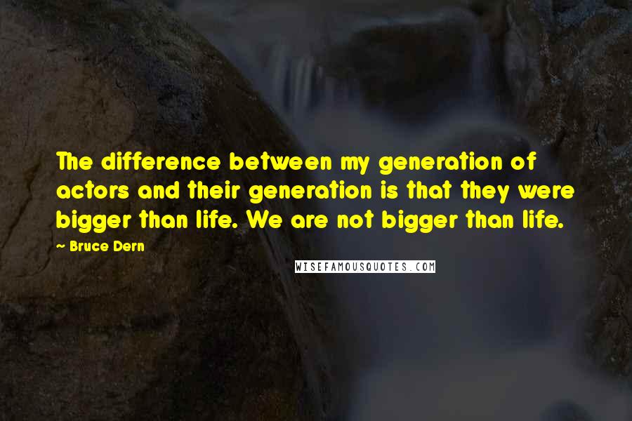 Bruce Dern Quotes: The difference between my generation of actors and their generation is that they were bigger than life. We are not bigger than life.