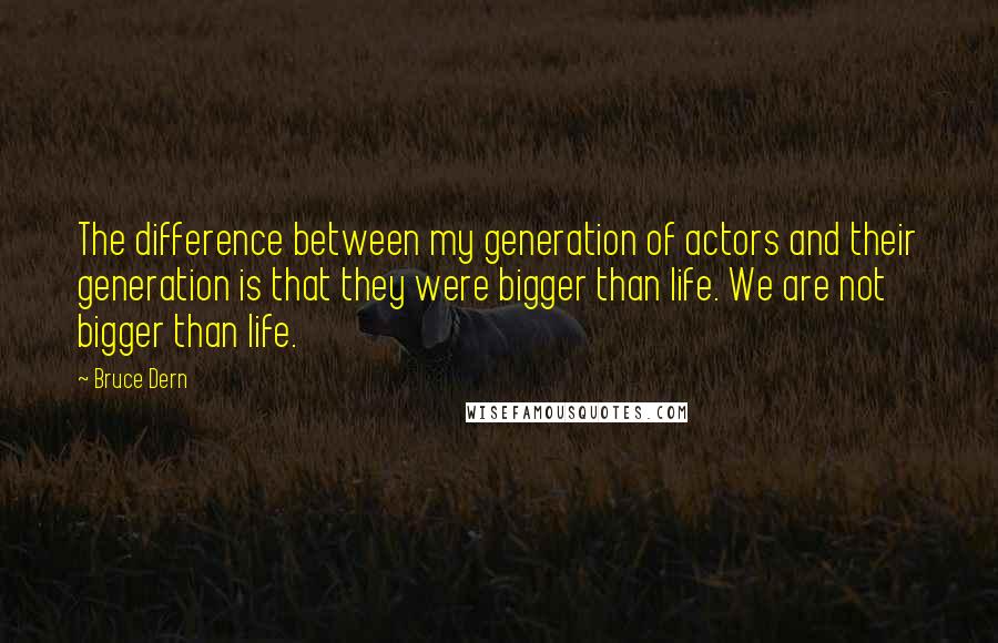 Bruce Dern Quotes: The difference between my generation of actors and their generation is that they were bigger than life. We are not bigger than life.