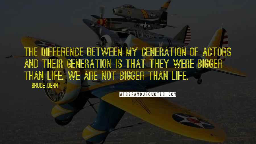 Bruce Dern Quotes: The difference between my generation of actors and their generation is that they were bigger than life. We are not bigger than life.