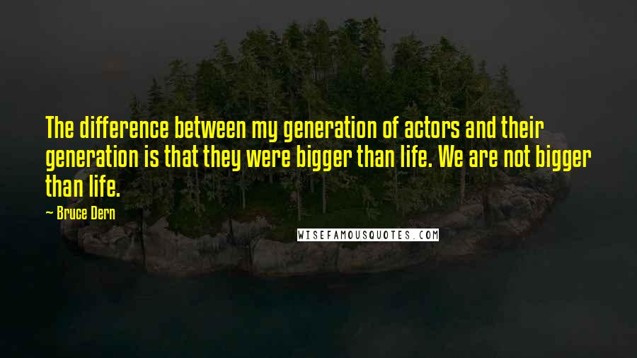 Bruce Dern Quotes: The difference between my generation of actors and their generation is that they were bigger than life. We are not bigger than life.