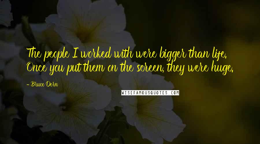 Bruce Dern Quotes: The people I worked with were bigger than life. Once you put them on the screen, they were huge.