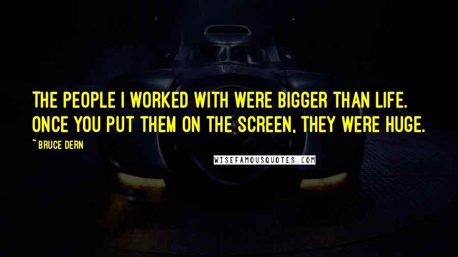 Bruce Dern Quotes: The people I worked with were bigger than life. Once you put them on the screen, they were huge.