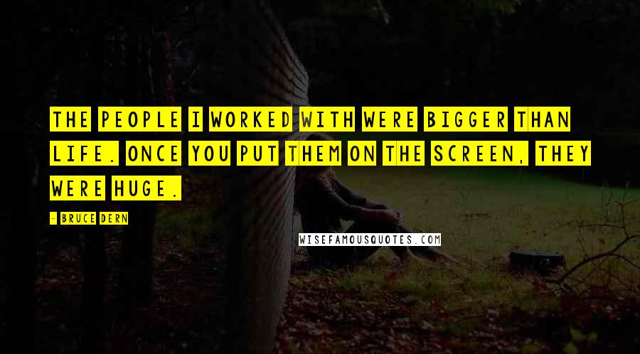 Bruce Dern Quotes: The people I worked with were bigger than life. Once you put them on the screen, they were huge.