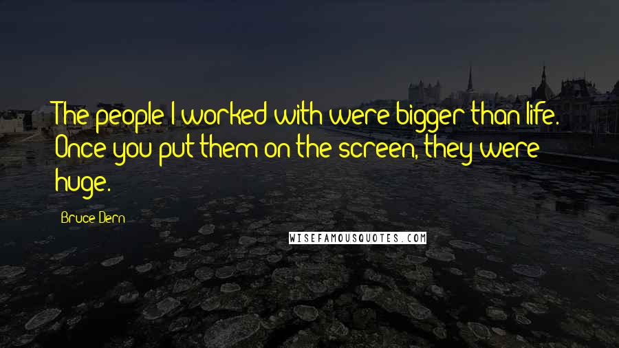 Bruce Dern Quotes: The people I worked with were bigger than life. Once you put them on the screen, they were huge.