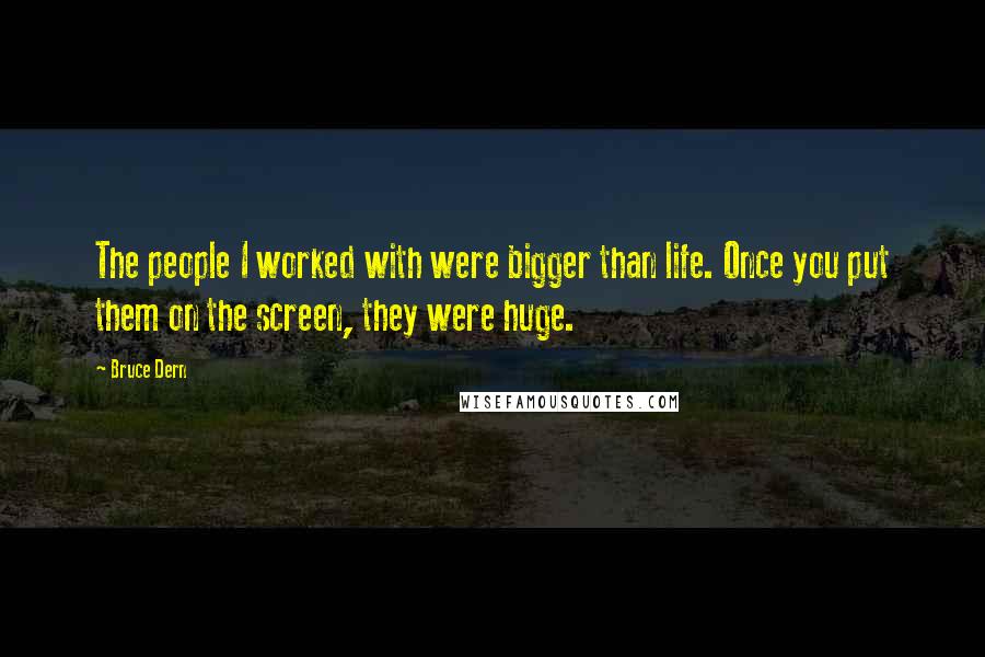 Bruce Dern Quotes: The people I worked with were bigger than life. Once you put them on the screen, they were huge.