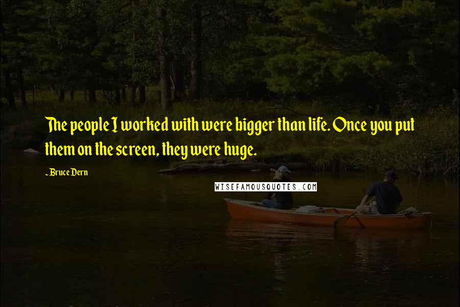 Bruce Dern Quotes: The people I worked with were bigger than life. Once you put them on the screen, they were huge.