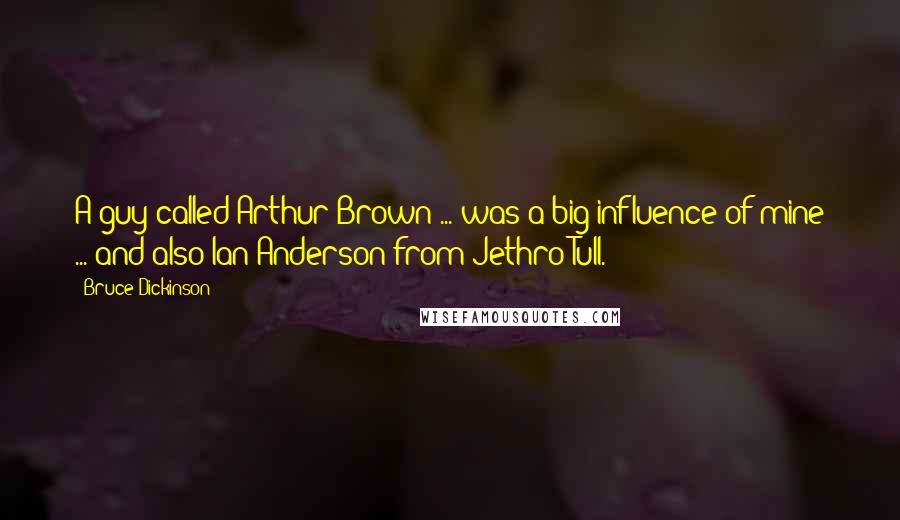Bruce Dickinson Quotes: A guy called Arthur Brown ... was a big influence of mine ... and also Ian Anderson from Jethro Tull.