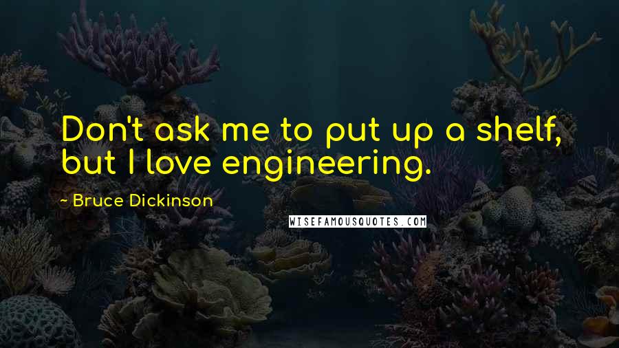 Bruce Dickinson Quotes: Don't ask me to put up a shelf, but I love engineering.