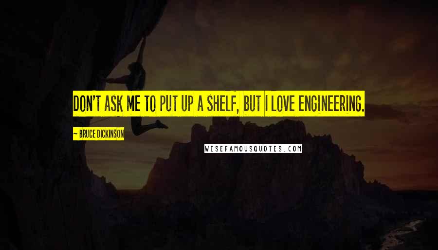 Bruce Dickinson Quotes: Don't ask me to put up a shelf, but I love engineering.