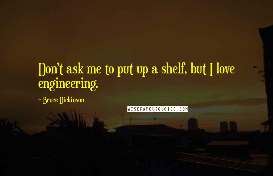 Bruce Dickinson Quotes: Don't ask me to put up a shelf, but I love engineering.