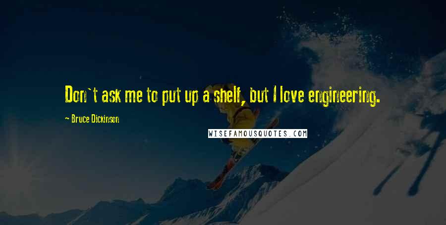 Bruce Dickinson Quotes: Don't ask me to put up a shelf, but I love engineering.