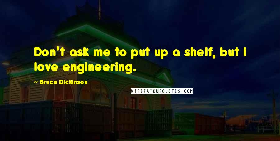 Bruce Dickinson Quotes: Don't ask me to put up a shelf, but I love engineering.