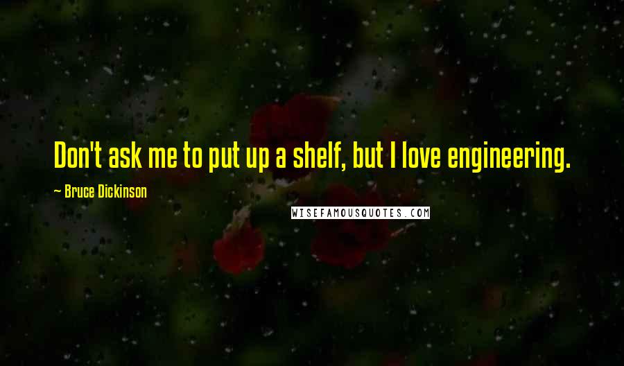 Bruce Dickinson Quotes: Don't ask me to put up a shelf, but I love engineering.