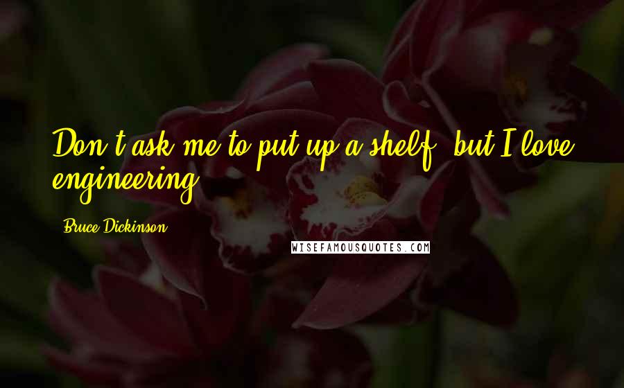 Bruce Dickinson Quotes: Don't ask me to put up a shelf, but I love engineering.