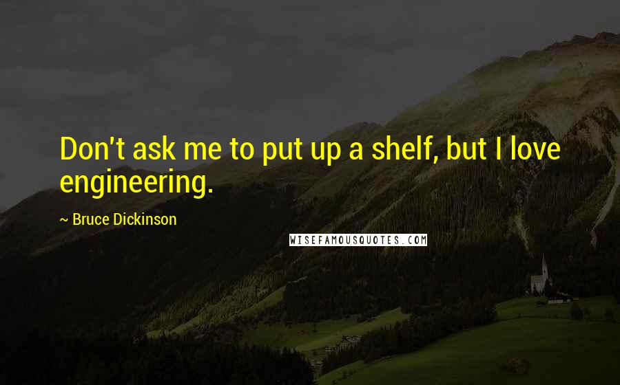 Bruce Dickinson Quotes: Don't ask me to put up a shelf, but I love engineering.