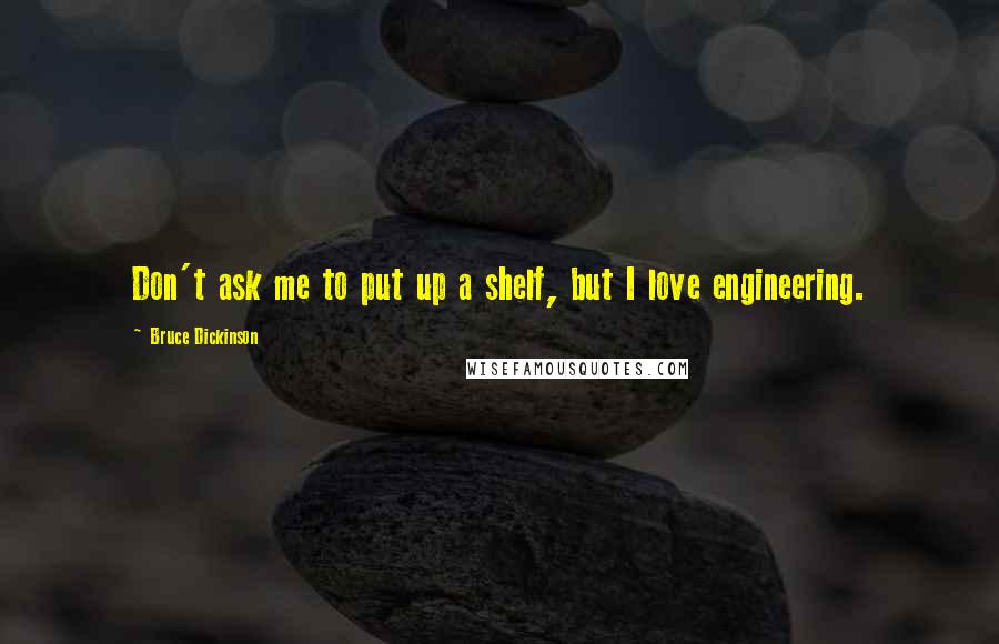 Bruce Dickinson Quotes: Don't ask me to put up a shelf, but I love engineering.