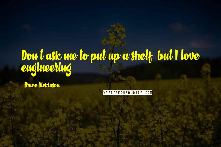 Bruce Dickinson Quotes: Don't ask me to put up a shelf, but I love engineering.