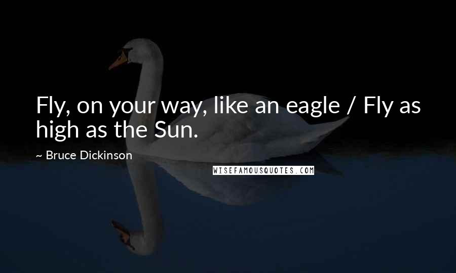 Bruce Dickinson Quotes: Fly, on your way, like an eagle / Fly as high as the Sun.