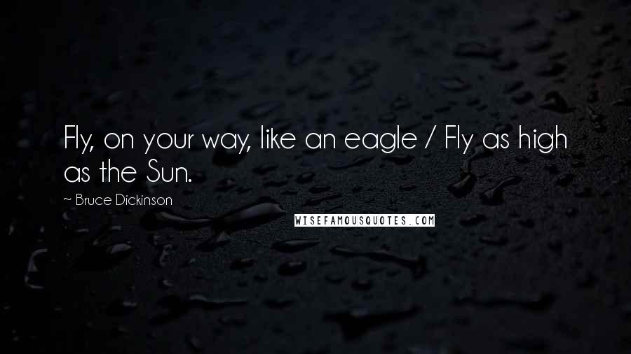 Bruce Dickinson Quotes: Fly, on your way, like an eagle / Fly as high as the Sun.