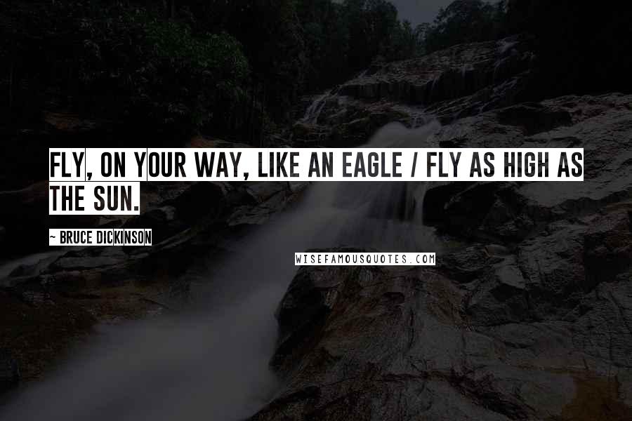 Bruce Dickinson Quotes: Fly, on your way, like an eagle / Fly as high as the Sun.