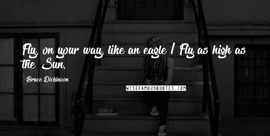 Bruce Dickinson Quotes: Fly, on your way, like an eagle / Fly as high as the Sun.