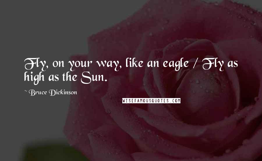 Bruce Dickinson Quotes: Fly, on your way, like an eagle / Fly as high as the Sun.