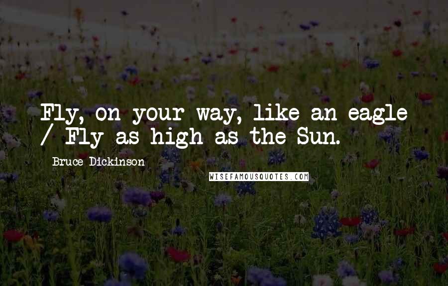 Bruce Dickinson Quotes: Fly, on your way, like an eagle / Fly as high as the Sun.