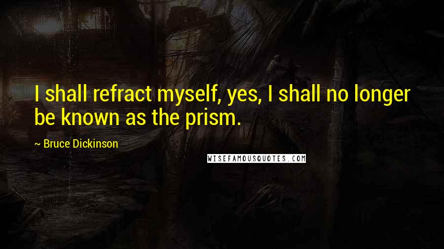 Bruce Dickinson Quotes: I shall refract myself, yes, I shall no longer be known as the prism.