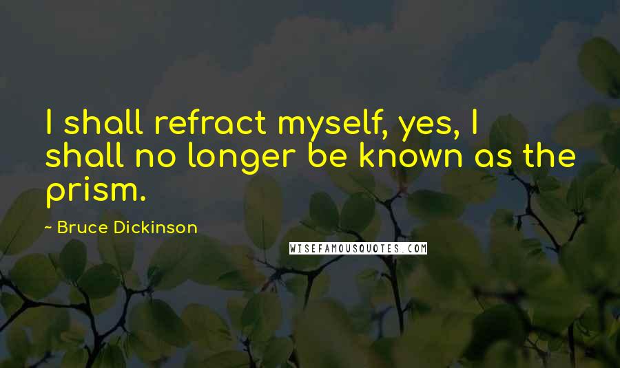 Bruce Dickinson Quotes: I shall refract myself, yes, I shall no longer be known as the prism.