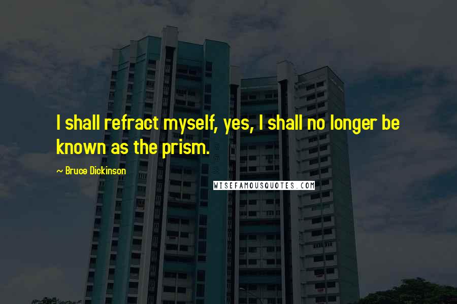 Bruce Dickinson Quotes: I shall refract myself, yes, I shall no longer be known as the prism.
