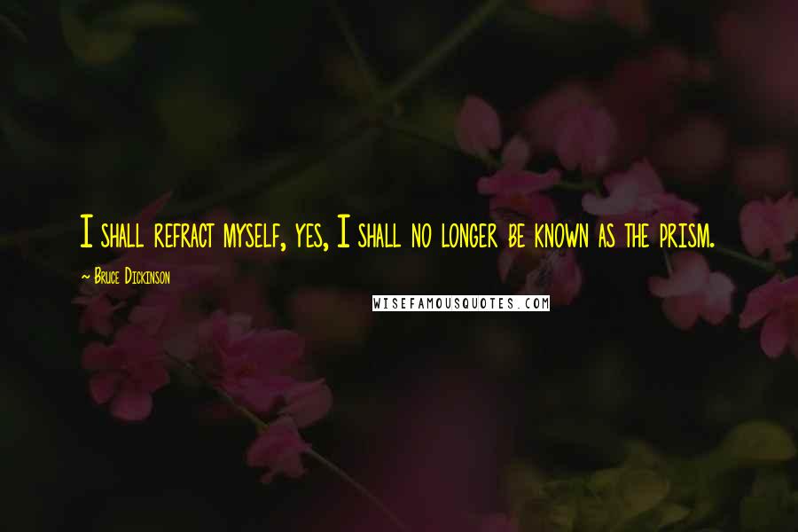 Bruce Dickinson Quotes: I shall refract myself, yes, I shall no longer be known as the prism.