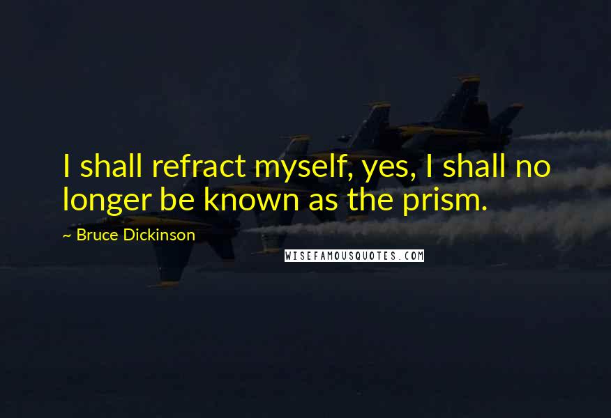 Bruce Dickinson Quotes: I shall refract myself, yes, I shall no longer be known as the prism.