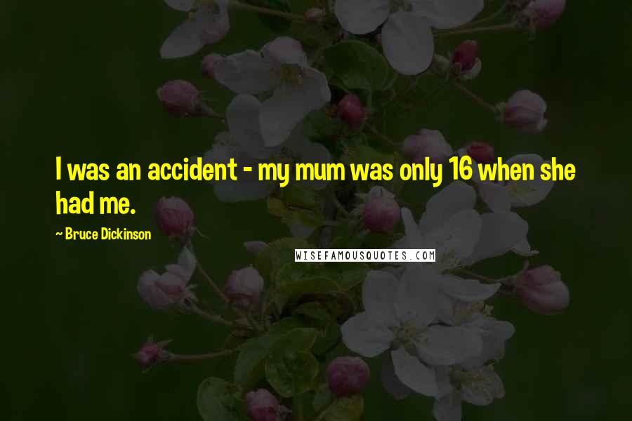 Bruce Dickinson Quotes: I was an accident - my mum was only 16 when she had me.