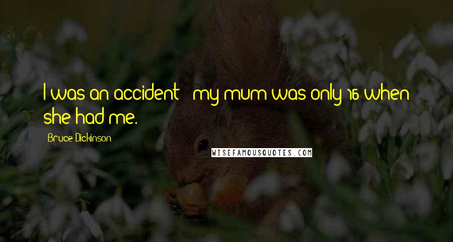 Bruce Dickinson Quotes: I was an accident - my mum was only 16 when she had me.