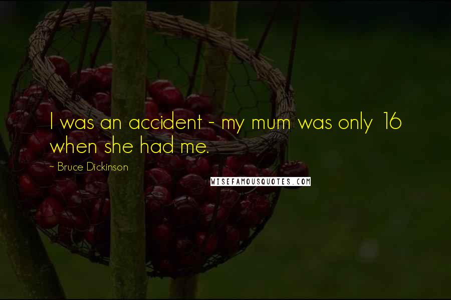 Bruce Dickinson Quotes: I was an accident - my mum was only 16 when she had me.