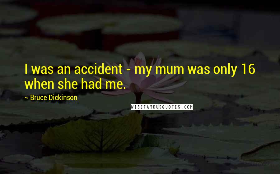 Bruce Dickinson Quotes: I was an accident - my mum was only 16 when she had me.