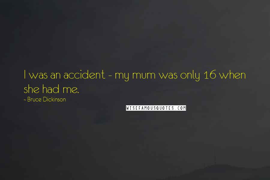 Bruce Dickinson Quotes: I was an accident - my mum was only 16 when she had me.