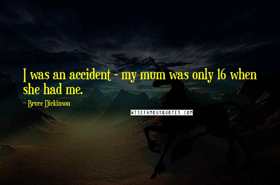 Bruce Dickinson Quotes: I was an accident - my mum was only 16 when she had me.