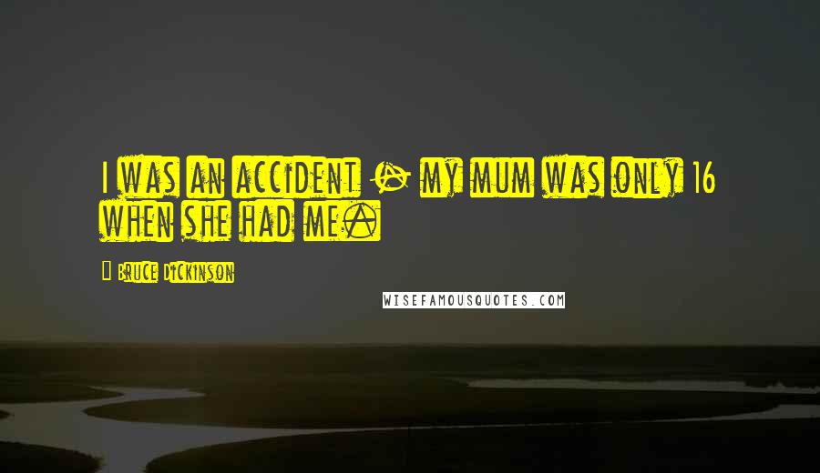 Bruce Dickinson Quotes: I was an accident - my mum was only 16 when she had me.