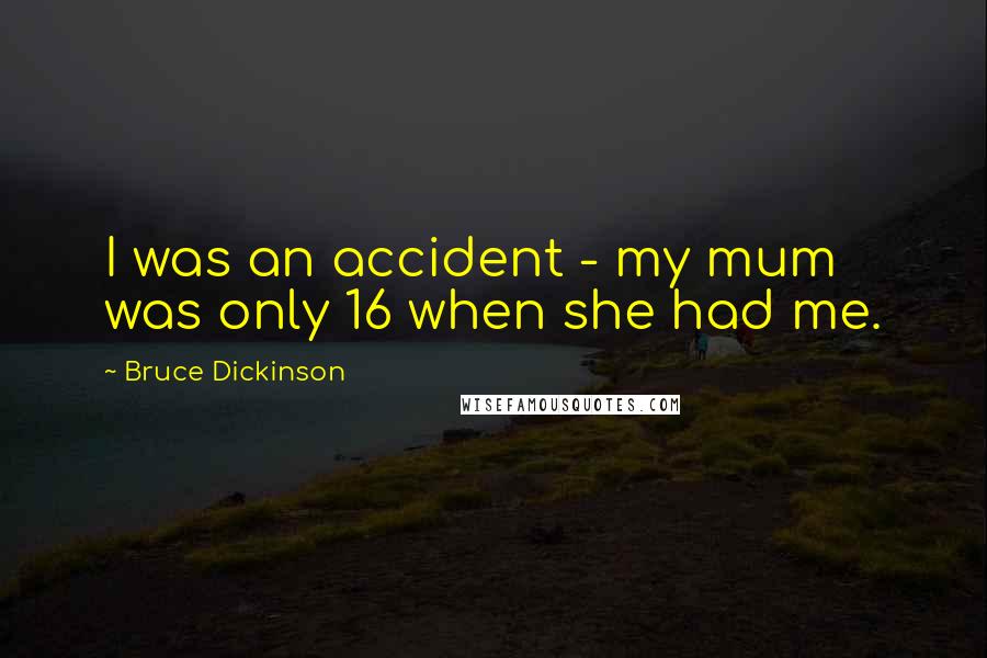 Bruce Dickinson Quotes: I was an accident - my mum was only 16 when she had me.