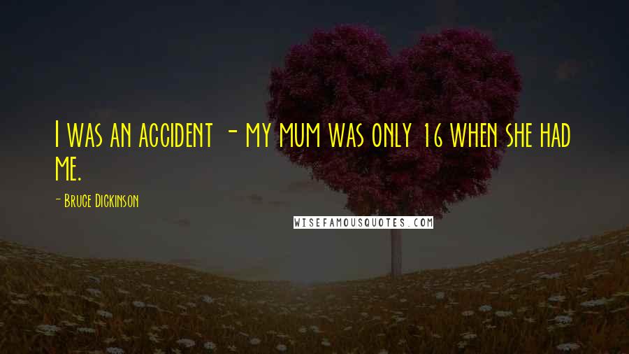 Bruce Dickinson Quotes: I was an accident - my mum was only 16 when she had me.