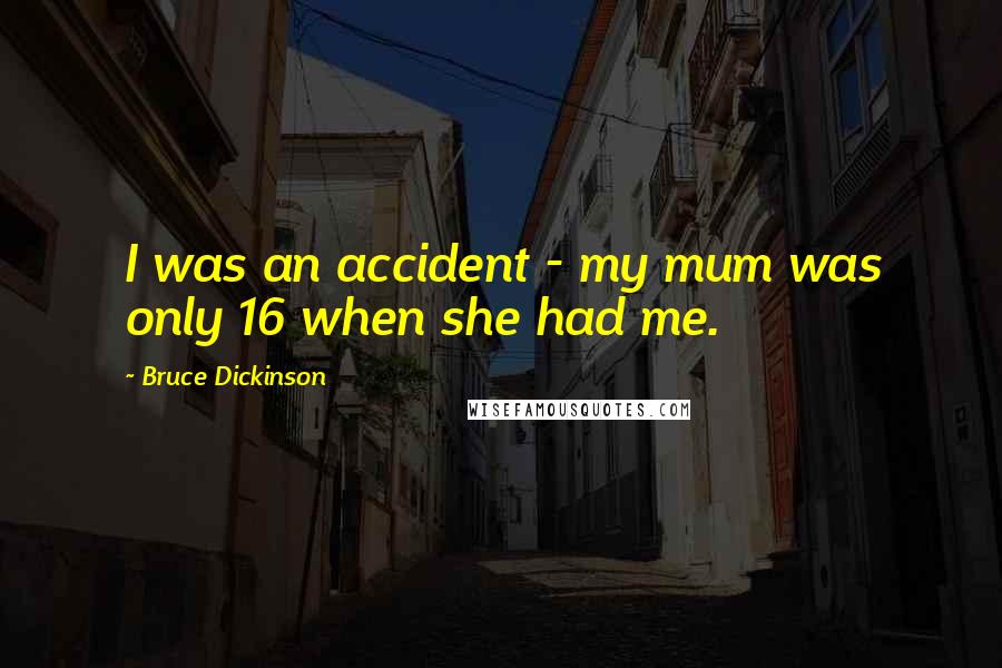 Bruce Dickinson Quotes: I was an accident - my mum was only 16 when she had me.